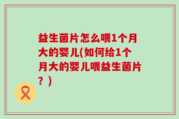 益生菌片怎么喂1个月大的婴儿(如何给1个月大的婴儿喂益生菌片?) 益生菌片怎么喂1个月大的婴儿(如何给1个月大的婴儿喂益生菌片?)