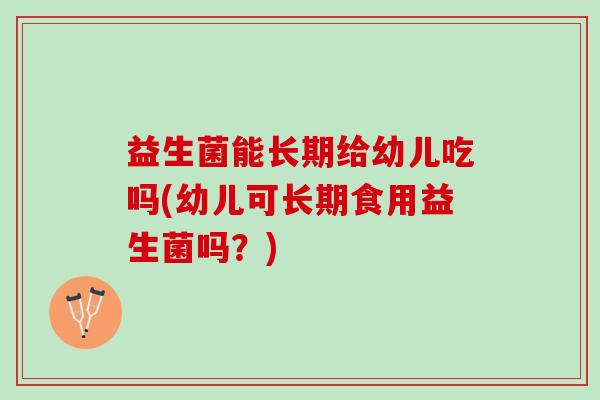 益生菌能长期给幼儿吃吗(幼儿可长期食用益生菌吗？)