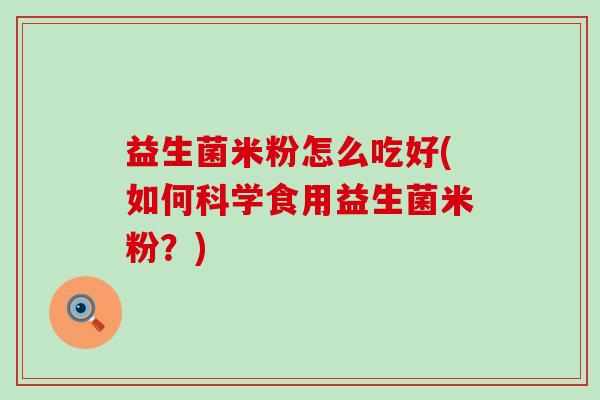 益生菌米粉怎么吃好(如何科学食用益生菌米粉？)
