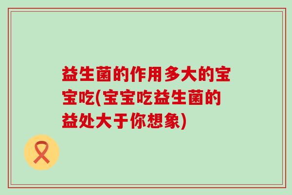 益生菌的作用多大的宝宝吃(宝宝吃益生菌的益处大于你想象)