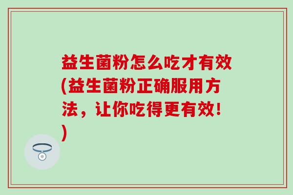 益生菌粉怎么吃才有效(益生菌粉正确服用方法,让你吃得更有效!) 益生菌粉怎么吃才有效(益生菌粉正确服用方法,让你吃得更有效!)