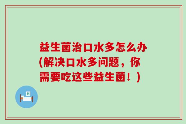 益生菌治口水多怎么办(解决口水多问题，你需要吃这些益生菌！)