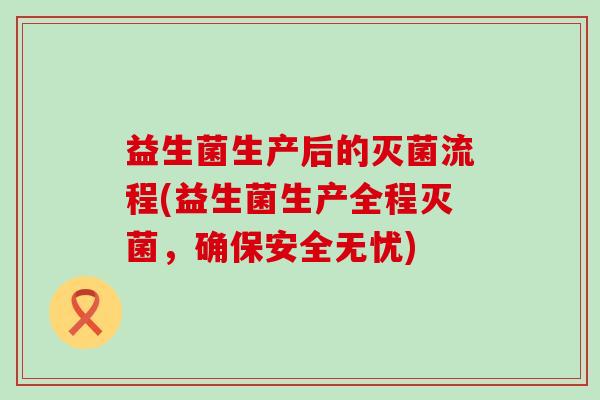 益生菌生产后的灭菌流程(益生菌生产全程灭菌，确保安全无忧)