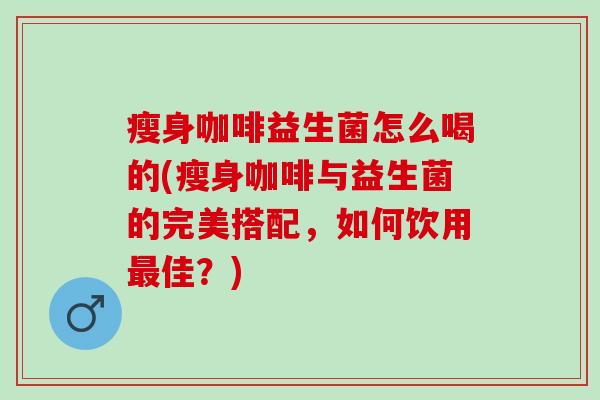 瘦身咖啡益生菌怎么喝的(瘦身咖啡与益生菌的完美搭配，如何饮用最佳？)