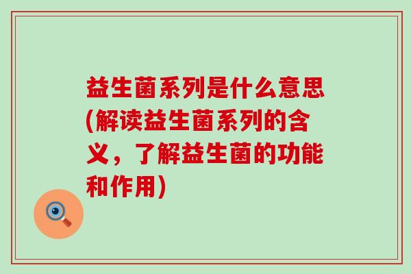 益生菌系列是什么意思(解读益生菌系列的含义，了解益生菌的功能和作用)