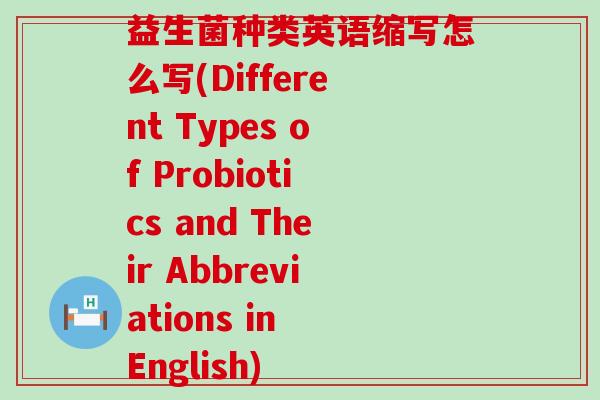 益生菌种类英语缩写怎么写(Different Types of Probiotics and Their Abbreviations in English) 益生菌种类英语缩写怎么写(Different Types of Probiotics and Their Abbreviations in English)