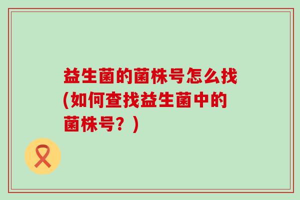 益生菌的菌株号怎么找(如何查找益生菌中的菌株号？)