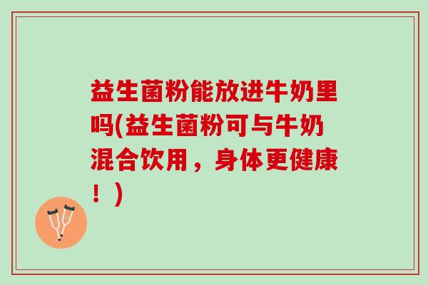 益生菌粉能放进牛奶里吗(益生菌粉可与牛奶混合饮用，身体更健康！)