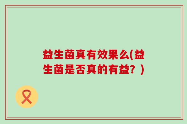 益生菌真有效果么(益生菌是否真的有益？)