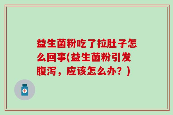 益生菌粉吃了拉肚子怎么回事(益生菌粉引发腹泻，应该怎么办？)