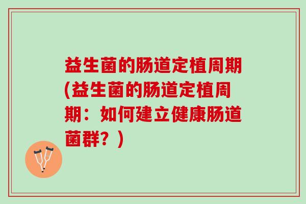 益生菌的肠道定植周期(益生菌的肠道定植周期：如何建立健康肠道菌群？)