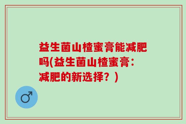 益生菌山楂蜜膏能减肥吗(益生菌山楂蜜膏：减肥的新选择？)