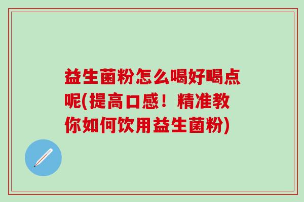 益生菌粉怎么喝好喝点呢(提高口感!精准教你如何饮用益生菌粉) 益生菌粉怎么喝好喝点呢(提高口感!精准教你如何饮用益生菌粉)