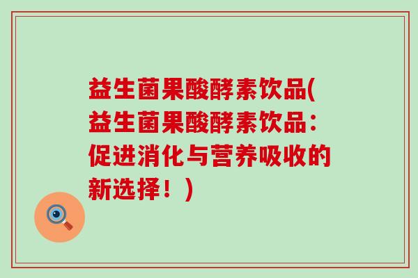 益生菌果酸酵素饮品(益生菌果酸酵素饮品：促进消化与营养吸收的新选择！)