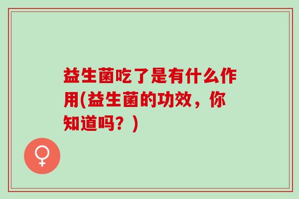 益生菌吃了是有什么作用(益生菌的功效，你知道吗？)