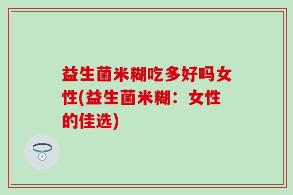 益生菌米糊吃多好吗女性(益生菌米糊：女性的佳选)