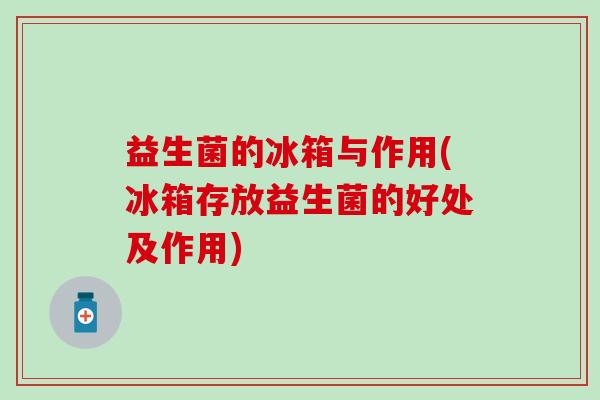 益生菌的冰箱与作用(冰箱存放益生菌的好处及作用)