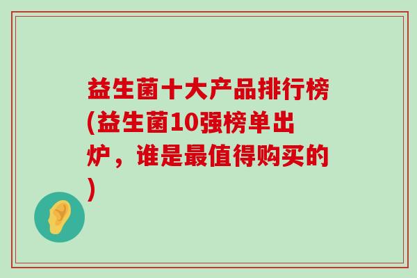 益生菌十大产品排行榜(益生菌10强榜单出炉，谁是最值得购买的)