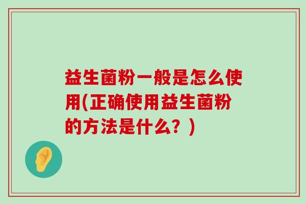益生菌粉一般是怎么使用(正确使用益生菌粉的方法是什么？)