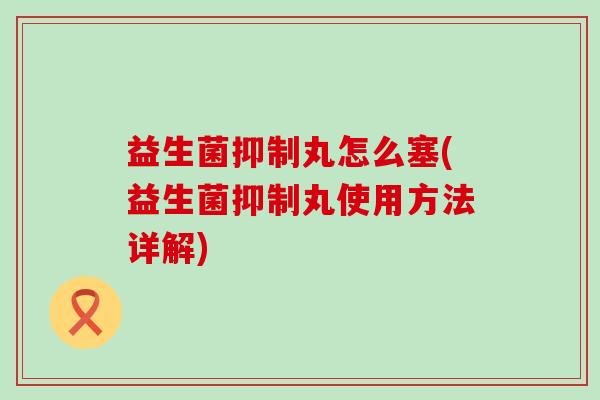 益生菌抑制丸怎么塞(益生菌抑制丸使用方法详解)