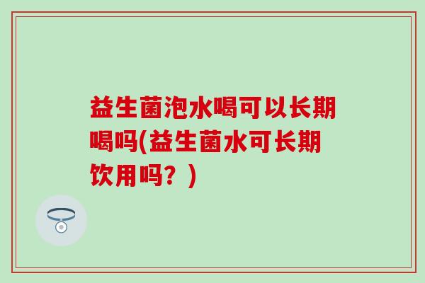 益生菌泡水喝可以长期喝吗(益生菌水可长期饮用吗？)
