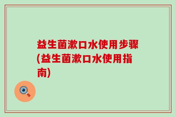 益生菌漱口水使用步骤(益生菌漱口水使用指南)
