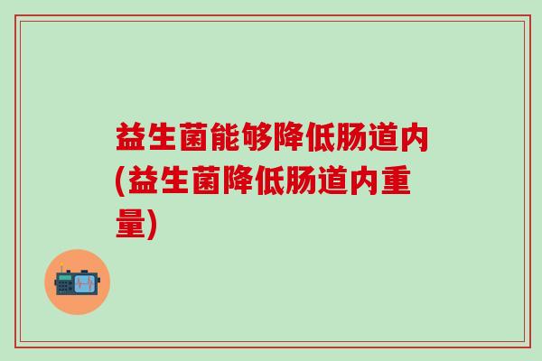 益生菌能够降低肠道内(益生菌降低肠道内重量)