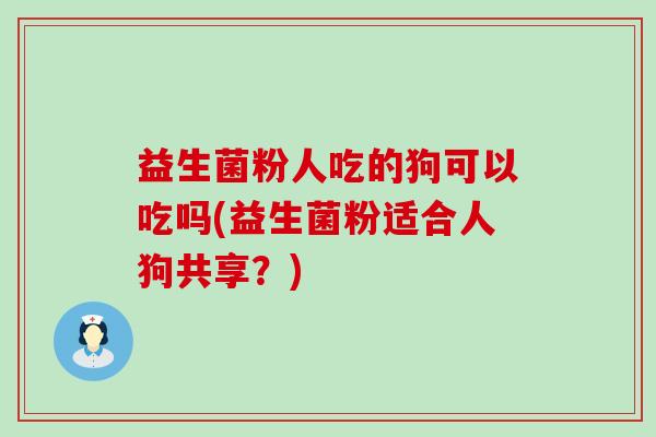 益生菌粉人吃的狗可以吃吗(益生菌粉适合人狗共享?) 益生菌粉人吃的狗可以吃吗(益生菌粉适合人狗共享?)