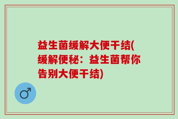 益生菌缓解大便干结(缓解：益生菌帮你告别大便干结)