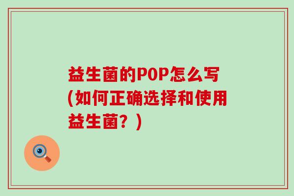 益生菌的P0P怎么写(如何正确选择和使用益生菌？)