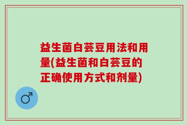 益生菌白芸豆用法和用量(益生菌和白芸豆的正确使用方式和剂量)