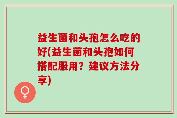 益生菌和头孢怎么吃的好(益生菌和头孢如何搭配服用?建议方法分享) 益生菌和头孢怎么吃的好(益生菌和头孢如何搭配服用?建议方法分享)
