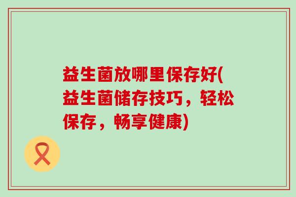 益生菌放哪里保存好(益生菌储存技巧，轻松保存，畅享健康)