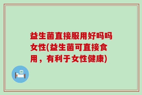 益生菌直接服用好吗吗女性(益生菌可直接食用，有利于女性健康)