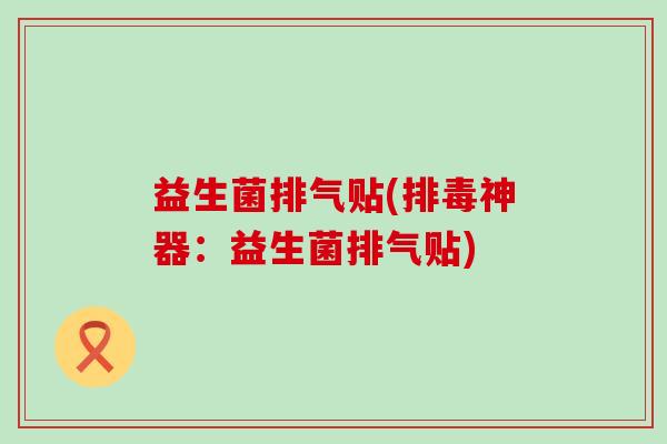 益生菌排气贴(排毒神器：益生菌排气贴)