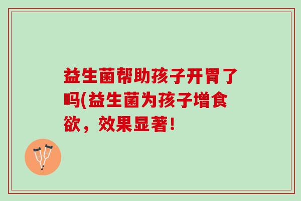 益生菌帮助孩子开胃了吗(益生菌为孩子增食欲，效果显著！
