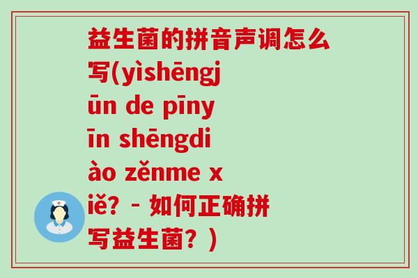 益生菌的拼音声调怎么写(yìshēngjūn de pīnyīn shēngdiào zěnme xiě？- 如何正确拼写益生菌？)