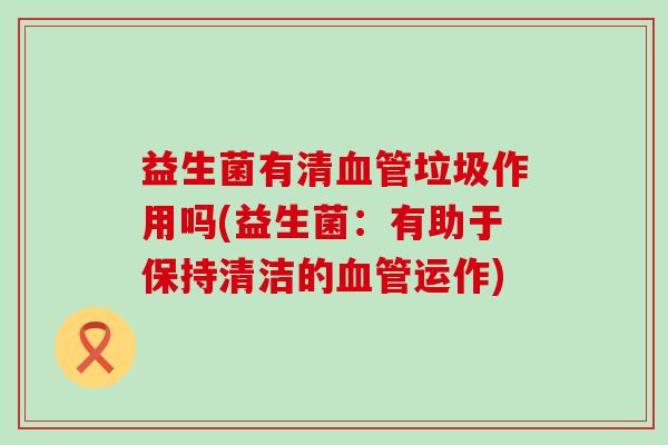 益生菌有清血管垃圾作用吗(益生菌：有助于保持清洁的血管运作)