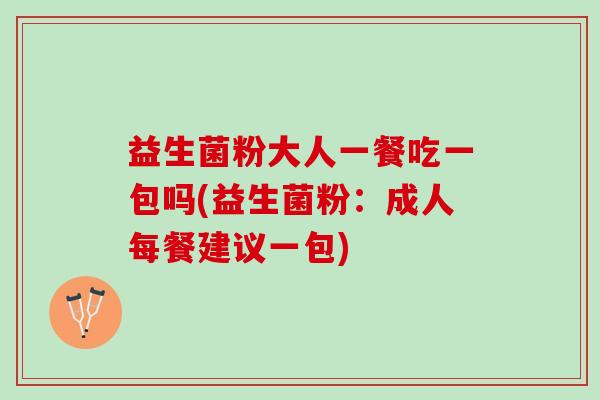 益生菌粉大人一餐吃一包吗(益生菌粉：成人每餐建议一包)