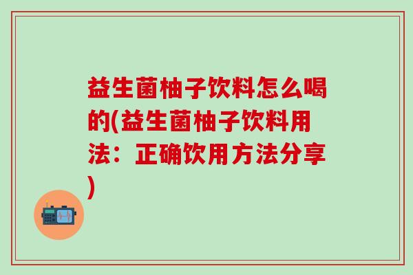 益生菌柚子饮料怎么喝的(益生菌柚子饮料用法:正确饮用方法分享) 益生菌柚子饮料怎么喝的(益生菌柚子饮料用法:正确饮用方法分享)