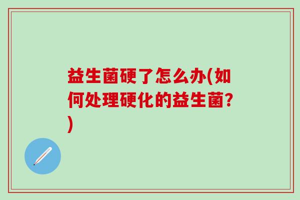 益生菌硬了怎么办(如何处理硬化的益生菌？)