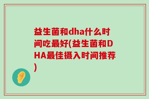 益生菌和dha什么时间吃最好(益生菌和DHA最佳摄入时间推荐)