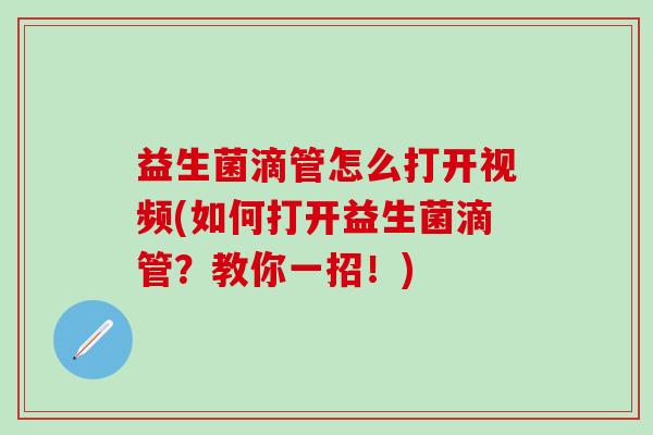 益生菌滴管怎么打开视频(如何打开益生菌滴管？教你一招！)