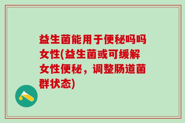 益生菌能用于便秘吗吗女性(益生菌或可缓解女性便秘，调整肠道菌群状态)
