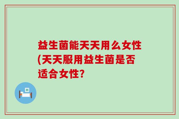 益生菌能天天用么女性(天天服用益生菌是否适合女性？