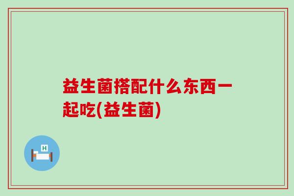 益生菌搭配什么东西一起吃(益生菌)