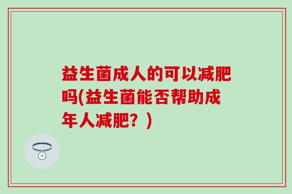 益生菌成人的可以减肥吗(益生菌能否帮助成年人减肥？)