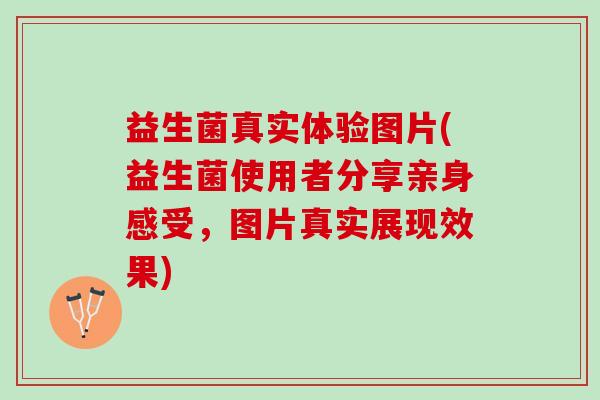 益生菌真实体验图片(益生菌使用者分享亲身感受，图片真实展现效果)