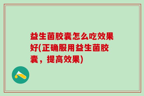 益生菌胶囊怎么吃效果好(正确服用益生菌胶囊，提高效果)