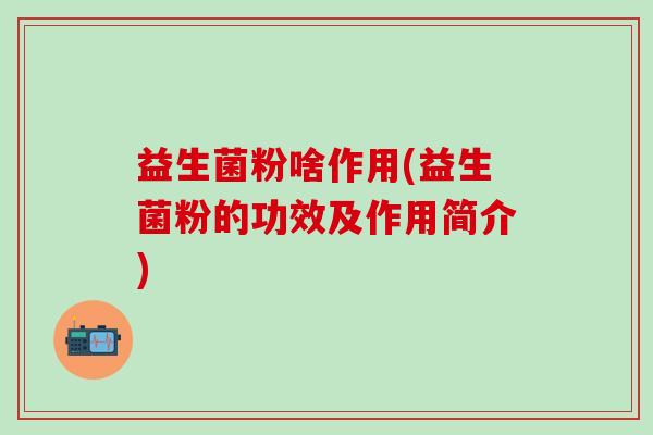 益生菌粉啥作用(益生菌粉的功效及作用简介)